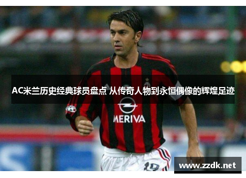 AC米兰历史经典球员盘点 从传奇人物到永恒偶像的辉煌足迹