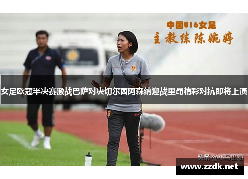 女足欧冠半决赛激战巴萨对决切尔西阿森纳迎战里昂精彩对抗即将上演