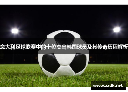 意大利足球联赛中的十位杰出韩国球员及其传奇历程解析