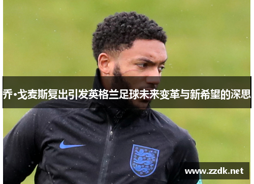 乔·戈麦斯复出引发英格兰足球未来变革与新希望的深思