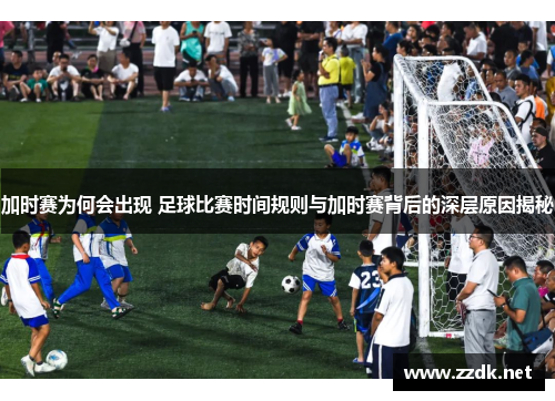加时赛为何会出现 足球比赛时间规则与加时赛背后的深层原因揭秘