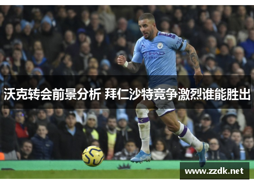 沃克转会前景分析 拜仁沙特竞争激烈谁能胜出