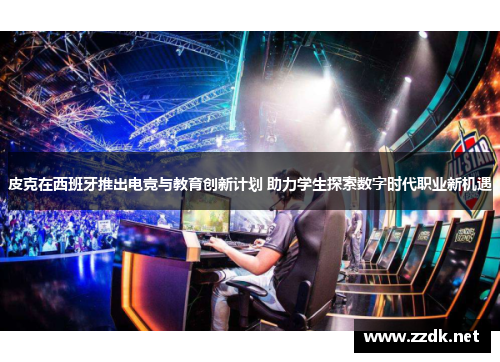 皮克在西班牙推出电竞与教育创新计划 助力学生探索数字时代职业新机遇