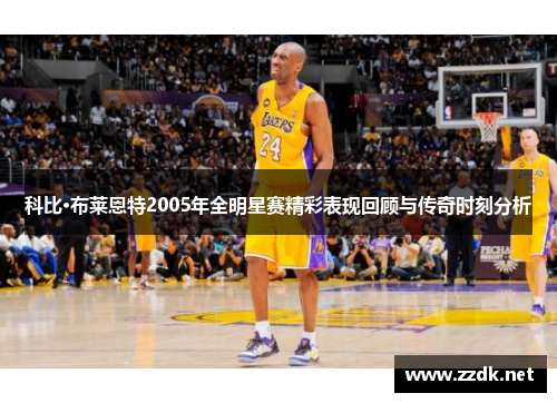 科比·布莱恩特2005年全明星赛精彩表现回顾与传奇时刻分析