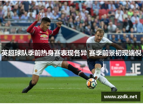 英超球队季前热身赛表现各异 赛季前景初现端倪