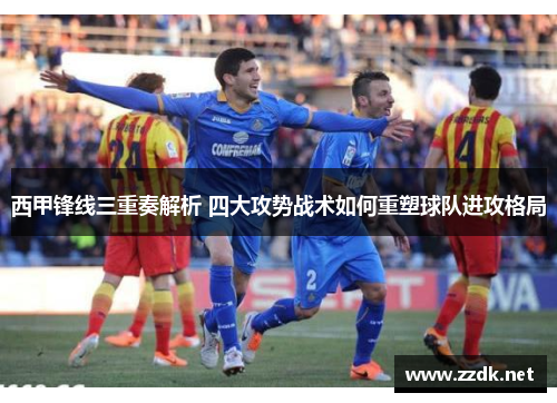 西甲锋线三重奏解析 四大攻势战术如何重塑球队进攻格局 西甲锋线三重奏解析 四大攻势战术如何重塑球队进攻格局