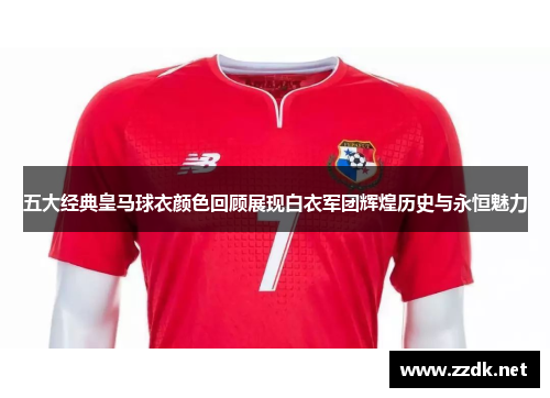 五大经典皇马球衣颜色回顾展现白衣军团辉煌历史与永恒魅力 五大经典皇马球衣颜色回顾展现白衣军团辉煌历史与永恒魅力