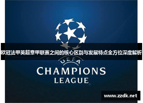 欧冠法甲英超意甲联赛之间的核心区别与发展特点全方位深度解析 欧冠法甲英超意甲联赛之间的核心区别与发展特点全方位深度解析