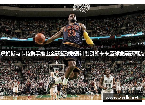 詹姆斯与卡特携手推出全新篮球联赛计划引领未来篮球发展新潮流