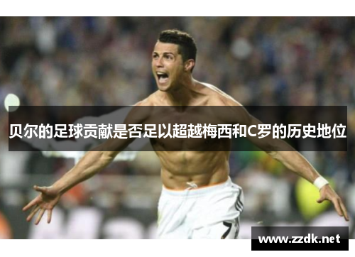 贝尔的足球贡献是否足以超越梅西和C罗的历史地位