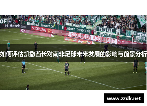 如何评估凯撒酋长对南非足球未来发展的影响与前景分析 如何评估凯撒酋长对南非足球未来发展的影响与前景分析