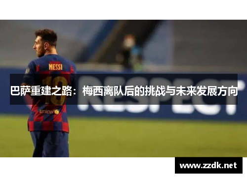 巴萨重建之路:梅西离队后的挑战与未来发展方向 巴萨重建之路:梅西离队后的挑战与未来发展方向